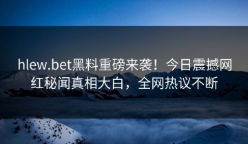 hlew.bet黑料重磅来袭！今日震撼网红秘闻真相大白，全网热议不断