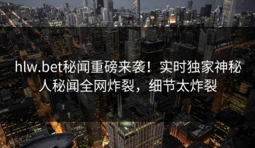 hlw.bet秘闻重磅来袭！实时独家神秘人秘闻全网炸裂，细节太炸裂