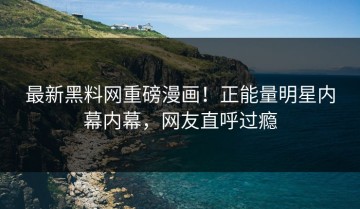 最新黑料网重磅漫画！正能量明星内幕内幕，网友直呼过瘾