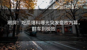 刷屏！吃瓜爆料曝光突发变故内幕，翻车到极致