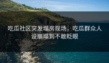 吃瓜社区突发塌房现场，吃瓜群众人设崩塌到不敢眨眼