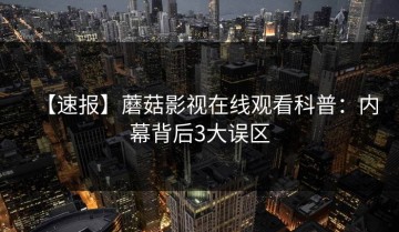 【速报】蘑菇影视在线观看科普：内幕背后3大误区