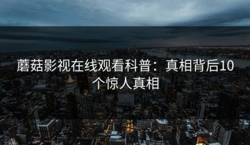 蘑菇影视在线观看科普：真相背后10个惊人真相