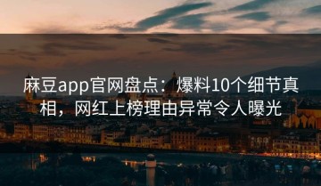 麻豆app官网盘点：爆料10个细节真相，网红上榜理由异常令人曝光