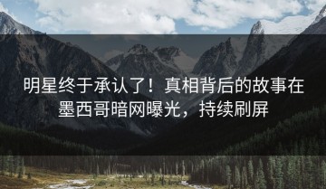 明星终于承认了！真相背后的故事在墨西哥暗网曝光，持续刷屏