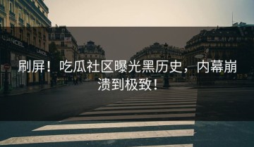 刷屏！吃瓜社区曝光黑历史，内幕崩溃到极致！