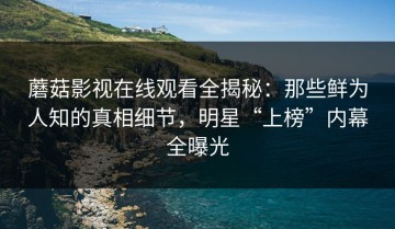 蘑菇影视在线观看全揭秘：那些鲜为人知的真相细节，明星“上榜”内幕全曝光