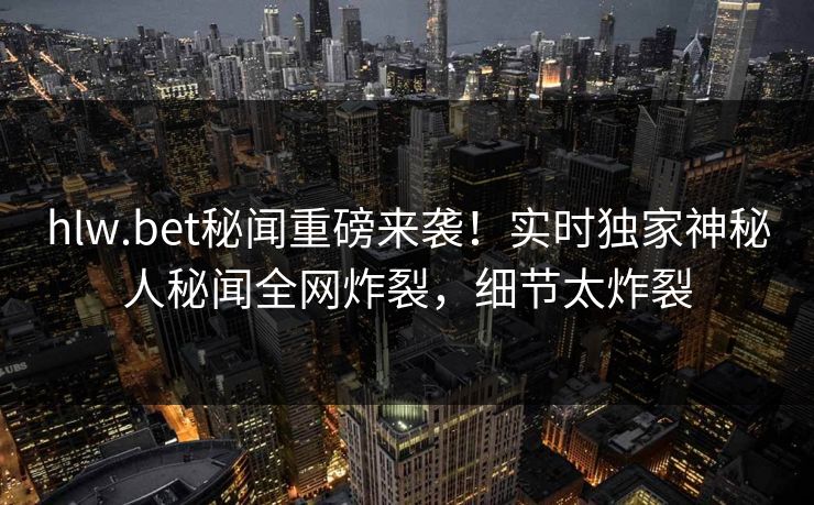 hlw.bet秘闻重磅来袭！实时独家神秘人秘闻全网炸裂，细节太炸裂