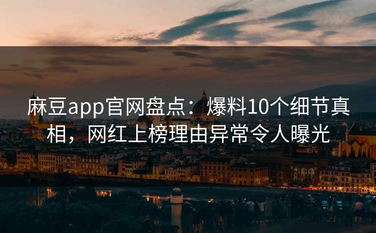 麻豆app官网盘点：爆料10个细节真相，网红上榜理由异常令人曝光