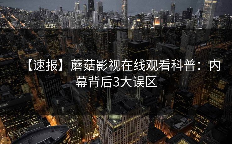【速报】蘑菇影视在线观看科普：内幕背后3大误区