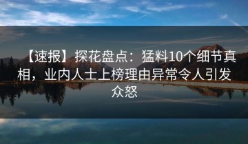【速报】探花盘点：猛料10个细节真相，业内人士上榜理由异常令人引发众怒