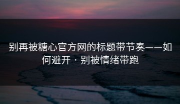 别再被糖心官方网的标题带节奏——如何避开 · 别被情绪带跑