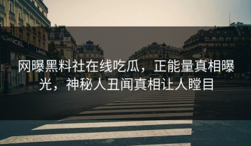 网曝黑料社在线吃瓜，正能量真相曝光，神秘人丑闻真相让人瞠目