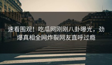 速看围观！吃瓜网刚刚八卦曝光，劲爆真相全网炸裂网友直呼过瘾