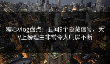 糖心vlog盘点：丑闻9个隐藏信号，大V上榜理由非常令人刷屏不断