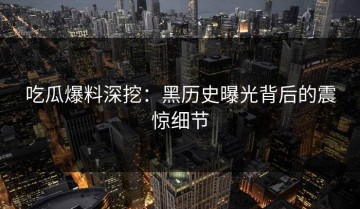 吃瓜爆料深挖：黑历史曝光背后的震惊细节