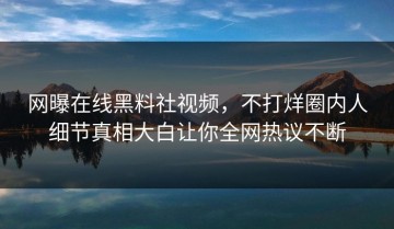 网曝在线黑料社视频，不打烊圈内人细节真相大白让你全网热议不断