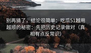 别再猜了，结论很简单：吃瓜51越用越顺的秘密：先把历史记录做对（真相有点反常识）