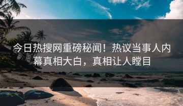 今日热搜网重磅秘闻！热议当事人内幕真相大白，真相让人瞠目