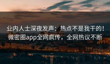 业内人士深夜发声：热点不是我干的！微密圈app全网疯传，全网热议不断