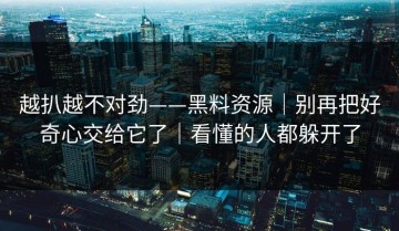 越扒越不对劲——黑料资源｜别再把好奇心交给它了｜看懂的人都躲开了