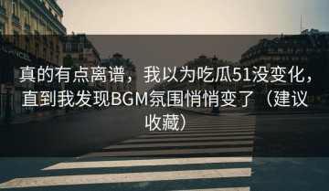 真的有点离谱，我以为吃瓜51没变化，直到我发现BGM氛围悄悄变了（建议收藏）