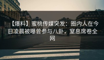【爆料】蜜桃传媒突发：圈内人在今日凌晨被曝曾参与八卦，窒息席卷全网