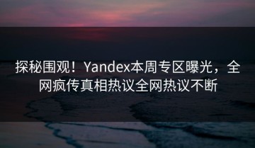 探秘围观！Yandex本周专区曝光，全网疯传真相热议全网热议不断