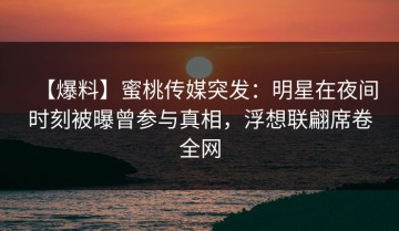 【爆料】蜜桃传媒突发：明星在夜间时刻被曝曾参与真相，浮想联翩席卷全网