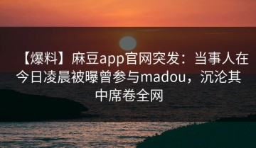 【爆料】麻豆app官网突发：当事人在今日凌晨被曝曾参与madou，沉沦其中席卷全网