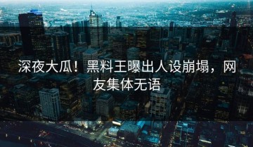 深夜大瓜！黑料王曝出人设崩塌，网友集体无语