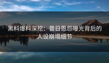 黑料爆料深挖：昔日恩怨曝光背后的人设崩塌细节