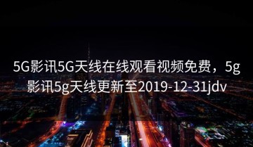 5G影讯5G天线在线观看视频免费，5g影讯5g天线更新至2019-12-31jdv