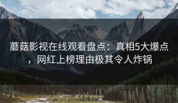 蘑菇影视在线观看盘点：真相5大爆点，网红上榜理由极其令人炸锅