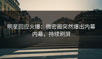 明星回应火爆：微密圈突然爆出内幕内幕，持续刷屏