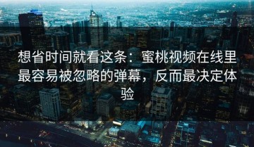 想省时间就看这条：蜜桃视频在线里最容易被忽略的弹幕，反而最决定体验