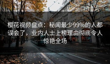 樱花视频盘点：秘闻最少99%的人都误会了，业内人士上榜理由彻底令人惊艳全场