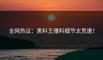 全网热议：黑料王爆料细节太荒唐！