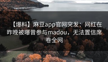 【爆料】麻豆app官网突发：网红在昨晚被曝曾参与madou，无法置信席卷全网