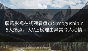 蘑菇影视在线观看盘点：mogushipin5大爆点，大V上榜理由异常令人动情