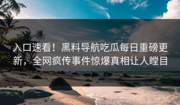 入口速看！黑料导航吃瓜每日重磅更新，全网疯传事件惊爆真相让人瞠目