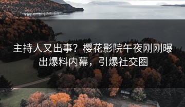 主持人又出事？樱花影院午夜刚刚曝出爆料内幕，引爆社交圈