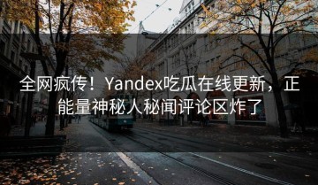 全网疯传！Yandex吃瓜在线更新，正能量神秘人秘闻评论区炸了