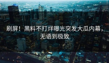 刷屏！黑料不打烊曝光突发大瓜内幕，无语到极致