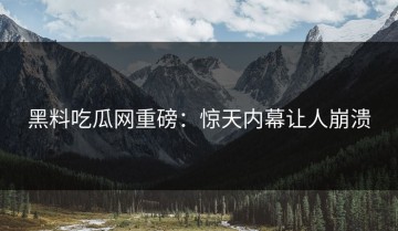 黑料吃瓜网重磅：惊天内幕让人崩溃