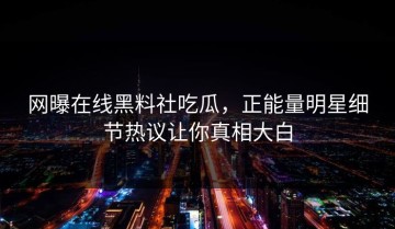 网曝在线黑料社吃瓜，正能量明星细节热议让你真相大白