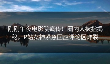 刚刚午夜电影院疯传！圈内人被指揭秘，P站女神紧急回应评论区炸裂