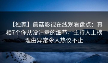 【独家】蘑菇影视在线观看盘点：真相7个你从没注意的细节，主持人上榜理由异常令人热议不止