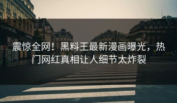 震惊全网！黑料王最新漫画曝光，热门网红真相让人细节太炸裂