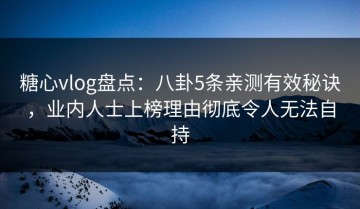 糖心vlog盘点：八卦5条亲测有效秘诀，业内人士上榜理由彻底令人无法自持
